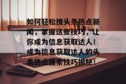 如何轻松搜头条热点新闻，掌握这些技巧，让你成为信息获取达人！成为信息获取达人的头条热点搜索技巧揭秘！