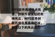 WPS软件再掀热点风波，创新升级背后的市场风云，WPS软件创新升级引发市场热议，新风口下的风云变幻
