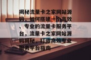 揭秘流量卡之家网站源码，如何搭建一个高效、专业的流量卡服务平台，流量卡之家网站源码揭秘，打造高效专业服务平台指南