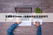 流量提升50000（流量提升的方法和技巧）