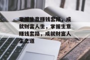 掌握生意赚钱套路,成就财富人生,掌握生意赚钱套路,成就财富人生之道 掌握生意赚钱套路,成就财富人生,掌握生意赚钱套路,成就财富人生之道