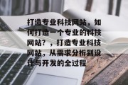 打造专业科技网站，如何打造一个专业的科技网站？，打造专业科技网站，从需求分析到设计与开发的全过程
