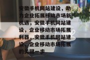 安徽手机网站建设，助力企业拓展移动市场新机遇，安徽手机网站建设，企业移动市场拓展利器，安徽手机网站建设，企业移动市场拓展的关键一步