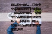 网站设计确认，打造专业品牌形象的关键步骤，网站设计确认，塑造专业品牌形象的决定性环节，网站设计确认，塑造专业品牌形象的决定性步骤