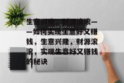 生意兴隆,财源滚滚——如何实现生意好又赚钱,生意兴隆,财源滚滚,实现生意好又赚钱的秘诀 生意兴隆,财源滚滚——如何实现生意好又赚钱,生意兴隆,财源滚滚,实现生意好又赚钱的秘诀