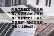 网站流量便宜，手机推荐，高效省心的上网利器！性价比之王，手机流量推荐，轻松实现高效省心上网体验！
