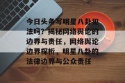 今日头条写明星八卦犯法吗？揭秘网络舆论的边界与责任，网络舆论边界探析，明星八卦的法律边界与公众责任