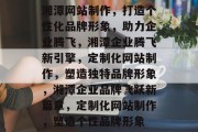 湘潭网站制作，打造个性化品牌形象，助力企业腾飞，湘潭企业腾飞新引擎，定制化网站制作，塑造独特品牌形象，湘潭企业品牌飞跃新篇章，定制化网站制作，塑造个性品牌形象