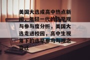美国大选成高中热点新闻，年轻一代的选举观与参与度分析，美国大选走进校园，高中生视角下的选举参与与观念变迁