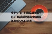 央行：在上海临港新片区开展离岸贸易金融服务综合改革试点