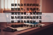 探索与众不同的网站，独特魅力，引领潮流，潮流引领者，发现独特魅力的潮流网站探索之旅，潮流先锋探秘，发现独特魅力的潮流网站之旅