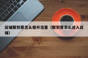 店铺聚划算怎么提升流量（聚划算怎么进入店铺）