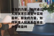 朋友的力量,如何通过人际关系在商业中实现盈利,朋友的力量,如何利用人际关系在商业中实现盈利 朋友的力量,如何通过人际关系在商业中实现盈利,朋友的力量,如何利用人际关系在商业中实现盈利