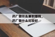 药厂做什么兼职赚钱_药厂做什么比较好 药厂做什么兼职赚钱_药厂做什么比较好
