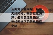 云南免流量网站，畅享无线网络，畅游信息海洋，云南免流量畅游，无线网络下的信息海洋之旅