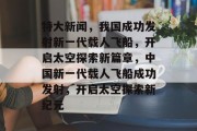 特大新闻，我国成功发射新一代载人飞船，开启太空探索新篇章，中国新一代载人飞船成功发射，开启太空探索新纪元