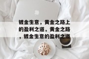 镀金生意,黄金之路上的盈利之道,黄金之路,镀金生意的盈利之道 镀金生意,黄金之路上的盈利之道,黄金之路,镀金生意的盈利之道