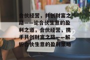 合伙经营,共创财富之路——论合伙生意的盈利之道,合伙经营,携手共创财富之路——解析合伙生意的盈利策略 合伙经营,共创财富之路——论合伙生意的盈利之道,合伙经营,携手共创财富之路——解析合伙生意的盈利策略
