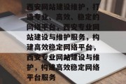 西安网站建设维护，打造专业、高效、稳定的网络平台，西安专业网站建设与维护服务，构建高效稳定网络平台，西安专业网站建设与维护，构建高效稳定网络平台服务
