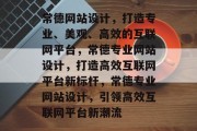 常德网站设计，打造专业、美观、高效的互联网平台，常德专业网站设计，打造高效互联网平台新标杆，常德专业网站设计，引领高效互联网平台新潮流