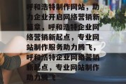 呼和浩特制作网站，助力企业开启网络营销新篇章，呼和浩特企业网络营销新起点，专业网站制作服务助力腾飞，呼和浩特企业网络营销新起点，专业网站制作助力腾飞