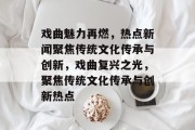 戏曲魅力再燃，热点新闻聚焦传统文化传承与创新，戏曲复兴之光，聚焦传统文化传承与创新热点