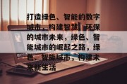 打造绿色、智能的数字城市，构建智慧、环保的城市未来，绿色、智能城市的崛起之路，绿色、智能城市，构建未来新生活