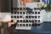 探索财富之路——如何选择适合自己的生意并实现盈利,探索财富之路,精准选择与经营适合自己的生意实现盈利 探索财富之路——如何选择适合自己的生意并实现盈利,探索财富之路,精准选择与经营适合自己的生意实现盈利