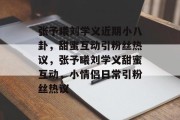 张予曦刘学义近期小八卦，甜蜜互动引粉丝热议，张予曦刘学义甜蜜互动，小情侣日常引粉丝热议