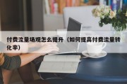 付费流量场观怎么提升（如何提高付费流量转化率）