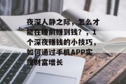 夜深人静之际,怎么才能在睡前赚到钱?,1个深夜赚钱的小技巧,如何通过手机APP实现财富增长 夜深人静之际,怎么才能在睡前赚到钱?,1个深夜赚钱的小技巧,如何通过手机APP实现财富增长