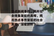 热点新闻事件，揭开社会现象背后的真相，揭开热点事件背后的社会真相，深度剖析