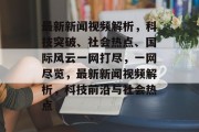 最新新闻视频解析，科技突破、社会热点、国际风云一网打尽，一网尽览，最新新闻视频解析，科技前沿与社会热点