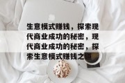 生意模式赚钱,探索现代商业成功的秘密,现代商业成功的秘密,探索生意模式赚钱之道 生意模式赚钱,探索现代商业成功的秘密,现代商业成功的秘密,探索生意模式赚钱之道