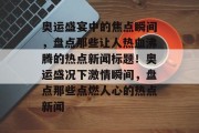 奥运盛宴中的焦点瞬间，盘点那些让人热血沸腾的热点新闻标题！奥运盛况下激情瞬间，盘点那些点燃人心的热点新闻