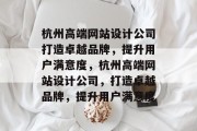 杭州高端网站设计公司打造卓越品牌，提升用户满意度，杭州高端网站设计公司，打造卓越品牌，提升用户满意度