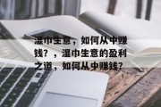 湿巾生意,如何从中赚钱?,湿巾生意的盈利之道,如何从中赚钱? 湿巾生意,如何从中赚钱?,湿巾生意的盈利之道,如何从中赚钱?