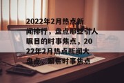 2022年2月热点新闻排行，盘点那些引人瞩目的时事焦点，2022年2月热点新闻大盘点，聚焦时事焦点