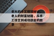 老大的手艺赚钱秘诀，老人的财富秘籍，从手工技艺到成功创业的故事