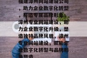 福建漳州网站建设公司，助力企业数字化转型，打造专属品牌形象，漳州专业网站建设，助力企业数字化升级，塑造独特品牌风貌，漳州专业网站建设，赋能企业数字化转型与品牌形象塑造