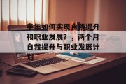 半年如何实现自我提升和职业发展？，两个月自我提升与职业发展计划