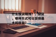 什么投资赚钱？，投资，哪种方式可以获得最大的收益?