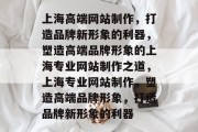 上海高端网站制作，打造品牌新形象的利器，塑造高端品牌形象的上海专业网站制作之道，上海专业网站制作，塑造高端品牌形象，打造品牌新形象的利器