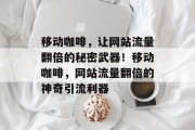 移动咖啡，让网站流量翻倍的秘密武器！移动咖啡，网站流量翻倍的神奇引流利器