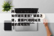 网站PC端流量稀少，如何破局重振？破局之道，重振PC端网站流量的策略解析