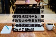 教育企业重庆网站建设，打造专业、高效、互动的在线教育平台，重庆教育企业专业在线教育平台建设，引领互动高效学习新体验