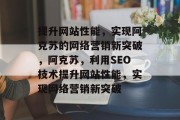 提升网站性能，实现阿克苏的网络营销新突破，阿克苏，利用SEO技术提升网站性能，实现网络营销新突破