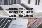 加工凉粉生意,创业之路的财富之选,凉粉加工创业,财富之路的独特选择 加工凉粉生意,创业之路的财富之选,凉粉加工创业,财富之路的独特选择