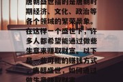 唐朝盛世指的是唐朝时期经济、文化、政治等各个领域的繁荣景象。在这样一个盛世下,许多人都希望能通过做些生意来赚取财富。以下是一些可能的赚钱方式,唐朝盛世,如何通过做生意赚取财富 唐朝盛世指的是唐朝时期经济、文化、政治等各个领域的繁荣景象。在这样一个盛世下,许多人都希望能通过做些生意来赚取财富。以下是一些可能的赚钱方式,唐朝盛世,如何通过做生意赚取财富