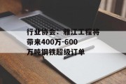 行业协会：雅江工程将带来400万-600万吨钢铁超级订单